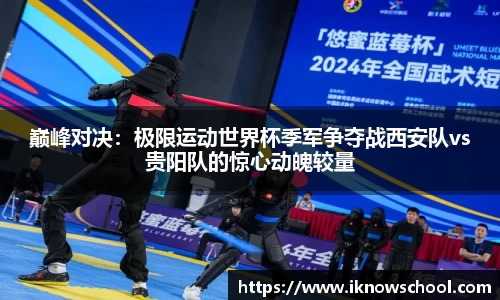 巅峰对决：极限运动世界杯季军争夺战西安队vs贵阳队的惊心动魄较量